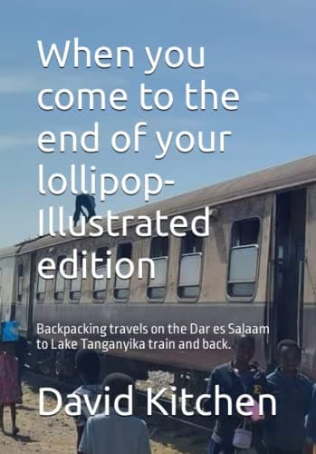 When you come to the end of your lollipop- Illustrated edition: Backpacking travels on the Dar es Salaam to Lake Tanganyika train and back.