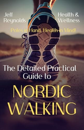 The Detailed Practical Guide to NORDIC WALKING: Poles in Hand, Health in Mind!